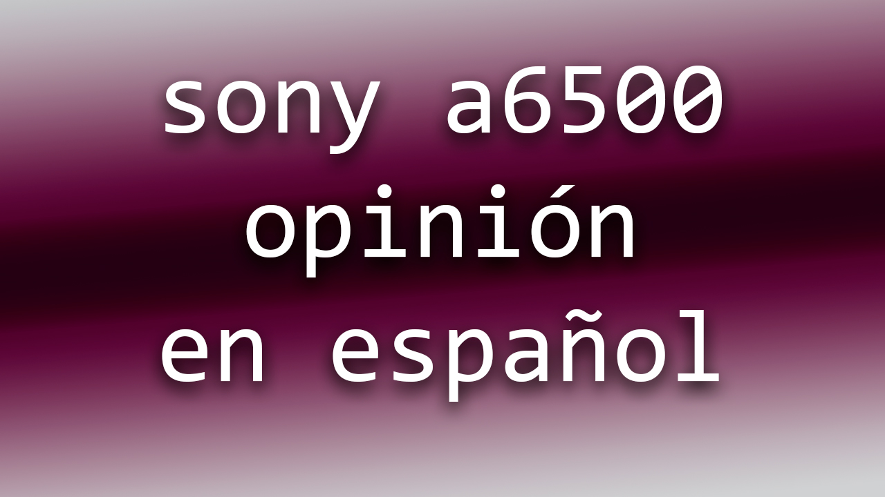 OPINIÓN SONY A6500